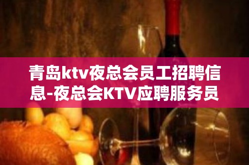 青岛ktv夜总会员工招聘信息-夜总会KTV应聘服务员是做什么的