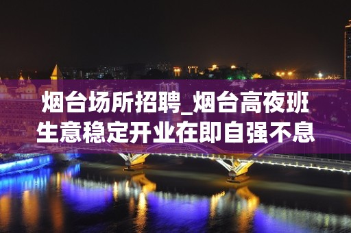 烟台场所招聘_烟台高夜班生意稳定开业在即自强不息