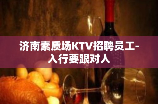 济南素质场KTV招聘员工-入行要跟对人