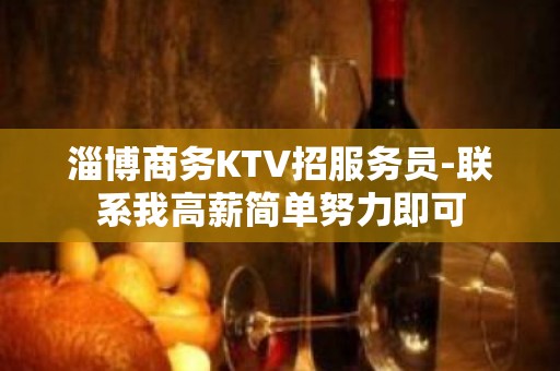 淄博商务KTV招服务员-联系我高薪简单努力即可