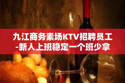 九江商务素场KTV招聘员工-新人上班稳定一个班少拿