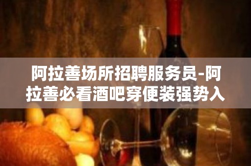 阿拉善场所招聘服务员-阿拉善必看酒吧穿便装强势入驻