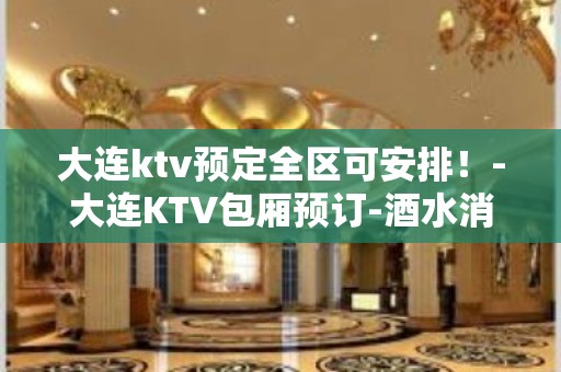 大连ktv预定全区可安排！-大连KTV包厢预订-酒水消费