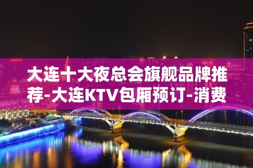 大连十大夜总会旗舰品牌推荐-大连KTV包厢预订-消费情况