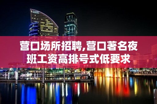 营口场所招聘,营口著名夜班工资高排号式低要求