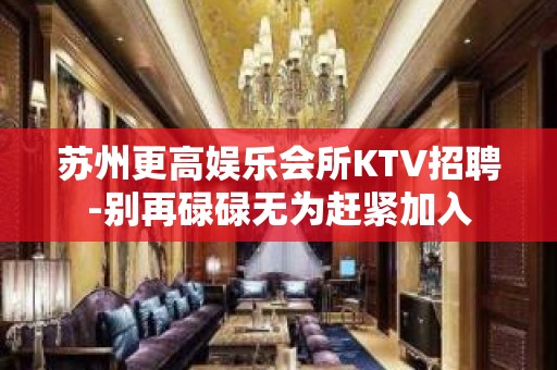 苏州更高娱乐会所KTV招聘-别再碌碌无为赶紧加入