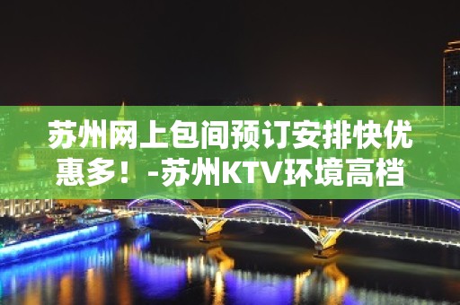 苏州网上包间预订安排快优惠多！-苏州KTV环境高档-力推荐