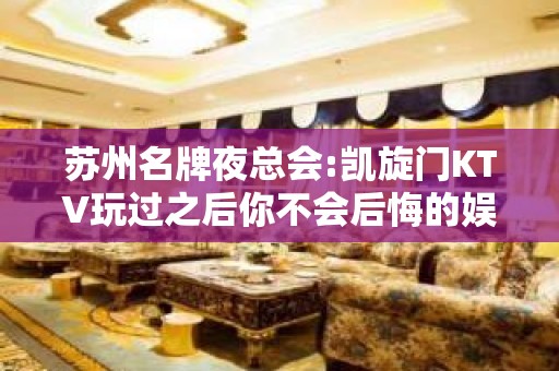 苏州名牌夜总会:凯旋门KTV玩过之后你不会后悔的娱乐会所