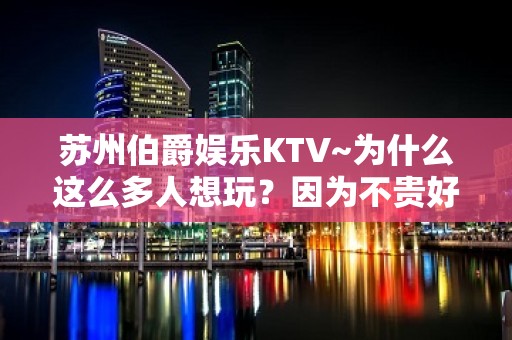 苏州伯爵娱乐KTV~为什么这么多人想玩？因为不贵好玩节目多