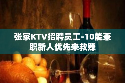 张家KTV招聘员工-10能兼职新人优先来救赚