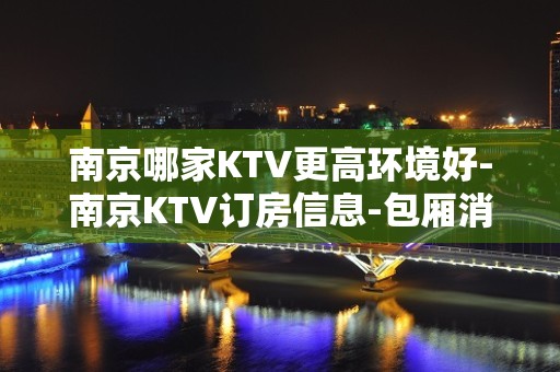 南京哪家KTV更高环境好-南京KTV订房信息-包厢消费