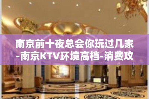 南京前十夜总会你玩过几家-南京KTV环境高档-消费攻略