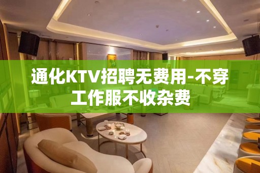 通化KTV招聘无费用-不穿工作服不收杂费