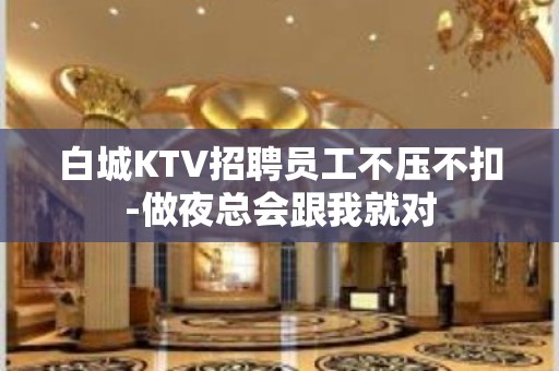 白城KTV招聘员工不压不扣-做夜总会跟我就对