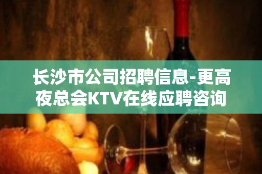 长沙市公司招聘信息-更高夜总会KTV在线应聘咨询