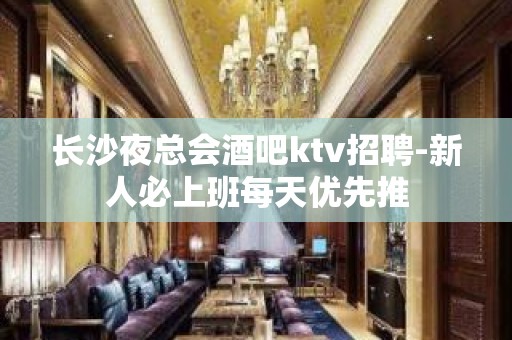 长沙夜总会酒吧ktv招聘-新人必上班每天优先推