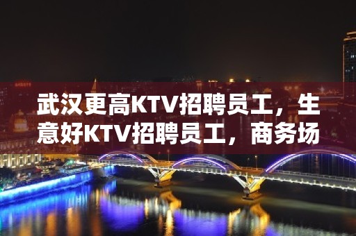 武汉更高KTV招聘员工，生意好KTV招聘员工，商务场高收入