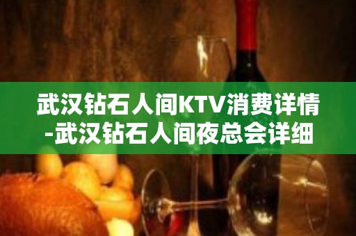 武汉钻石人间KTV消费详情-武汉钻石人间夜总会详细攻略