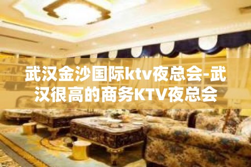 武汉金沙国际ktv夜总会-武汉很高的商务KTV夜总会