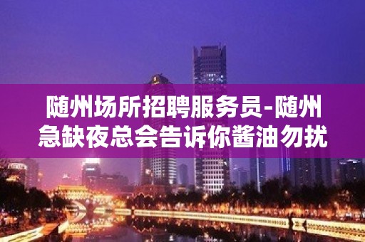 随州场所招聘服务员-随州急缺夜总会告诉你酱油勿扰