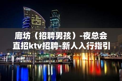 廊坊（招聘男孩）-夜总会直招ktv招聘-新人入行指引塔