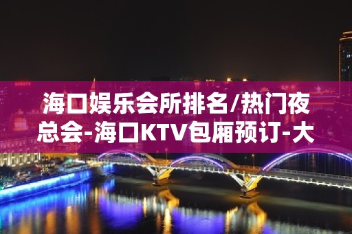 海口娱乐会所排名/热门夜总会-海口KTV包厢预订-大众点评