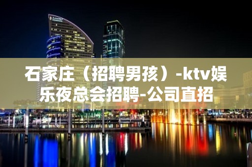 石家庄（招聘男孩）-ktv娱乐夜总会招聘-公司直招