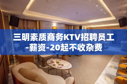 三明素质商务KTV招聘员工-薪资-20起不收杂费