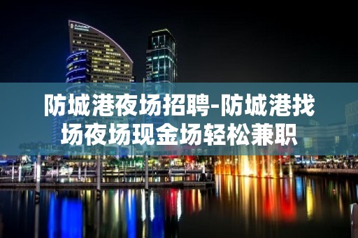 防城港夜场招聘-防城港找场夜场现金场轻松兼职