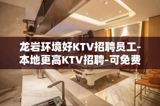 龙岩环境好KTV招聘员工-本地更高KTV招聘-可免费咨询免费考察