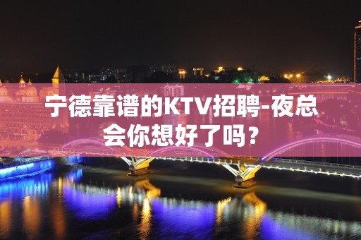 宁德靠谱的KTV招聘-夜总会你想好了吗？