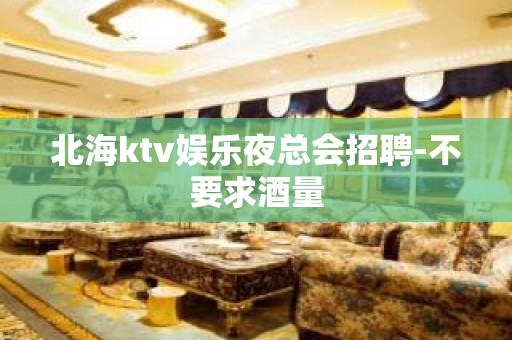 北海ktv娱乐夜总会招聘-不要求酒量