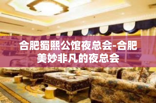 合肥蜀熙公馆夜总会-合肥美妙非凡的夜总会