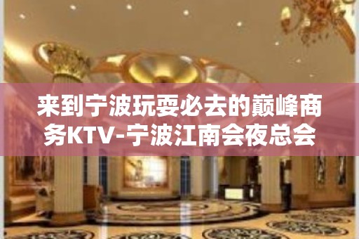 来到宁波玩耍必去的巅峰商务KTV-宁波江南会夜总会