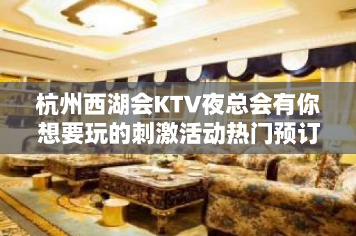 杭州西湖会KTV夜总会有你想要玩的刺激活动热门预订KTV