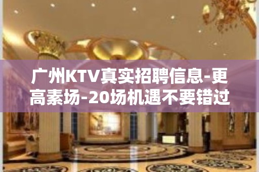 广州KTV真实招聘信息-更高素场-20场机遇不要错过