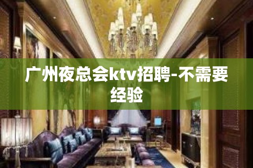 广州夜总会ktv招聘-不需要经验