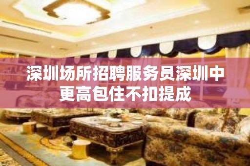 深圳场所招聘服务员深圳中更高包住不扣提成