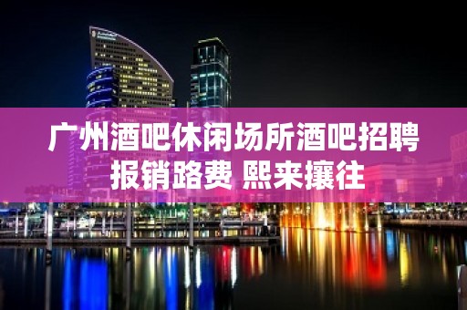 广州酒吧休闲场所酒吧招聘 报销路费 熙来攘往