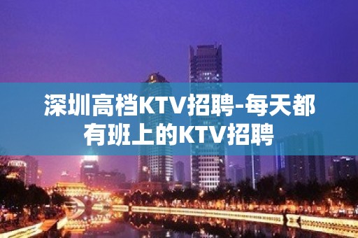 深圳高档KTV招聘-每天都有班上的KTV招聘