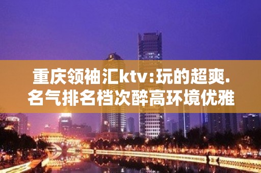 重庆领袖汇ktv:玩的超爽.名气排名档次醉高环境优雅的夜总会