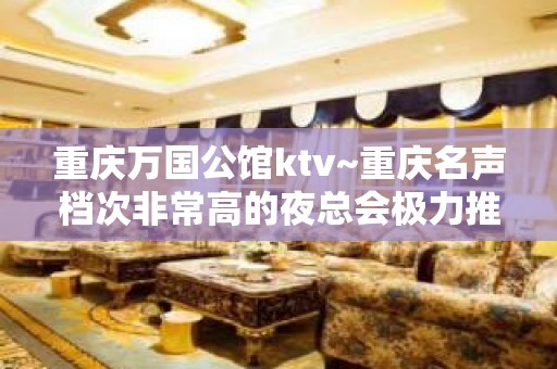 重庆万国公馆ktv~重庆名声档次非常高的夜总会极力推荐