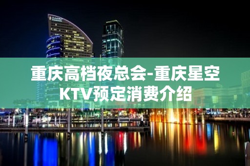 重庆高档夜总会-重庆星空KTV预定消费介绍