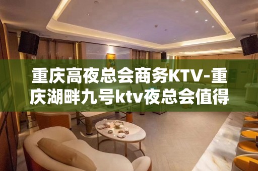 重庆高夜总会商务KTV-重庆湖畔九号ktv夜总会值得一去！