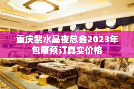 重庆紫水晶夜总会2023年包厢预订真实价格