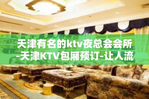 天津有名的ktv夜总会会所-天津KTV包厢预订-让人流连忘返