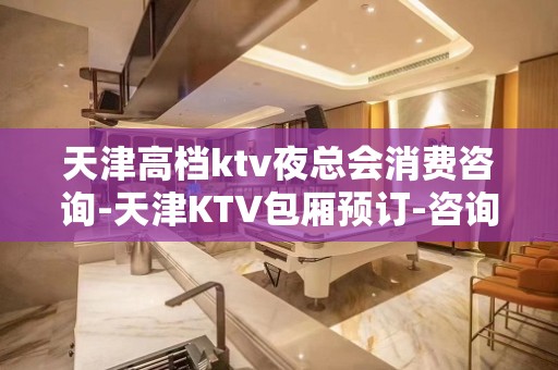 天津高档ktv夜总会消费咨询-天津KTV包厢预订-咨询攻略