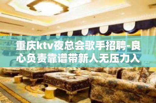 重庆ktv夜总会歌手招聘-良心负责靠谱带新人无压力入职