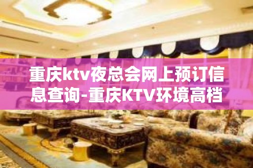 重庆ktv夜总会网上预订信息查询-重庆KTV环境高档-包厢消费