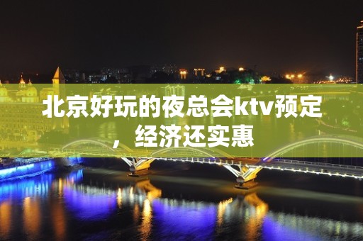 北京好玩的夜总会ktv预定，经济还实惠